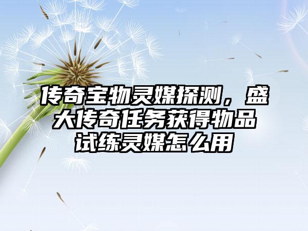 传奇宝物灵媒探测，盛大传奇任务获得物品试练灵媒怎么用