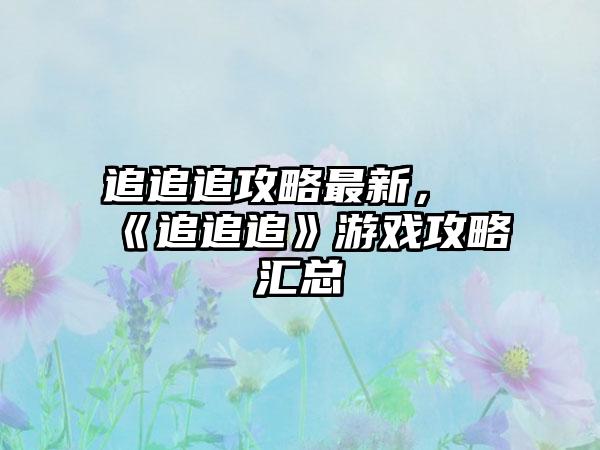 追追追攻略最新，《追追追》游戏攻略汇总