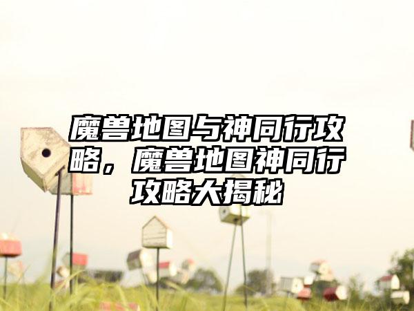 魔兽地图与神同行攻略，魔兽地图神同行攻略大揭秘