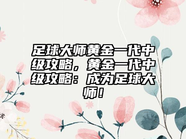 足球大师黄金一代中级攻略，黄金一代中级攻略：成为足球大师！