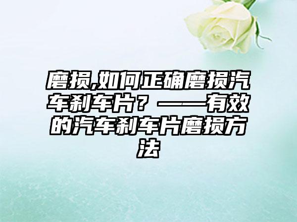 磨损,如何正确磨损汽车刹车片？——有效的汽车刹车片磨损方法