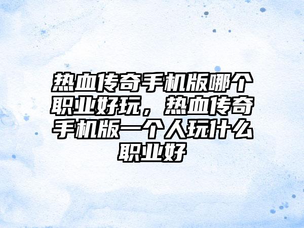 热血传奇手机版哪个职业好玩，热血传奇手机版一个人玩什么职业好