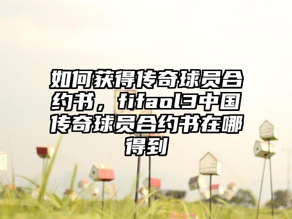 如何获得传奇球员合约书，fifaol3中国传奇球员合约书在哪得到