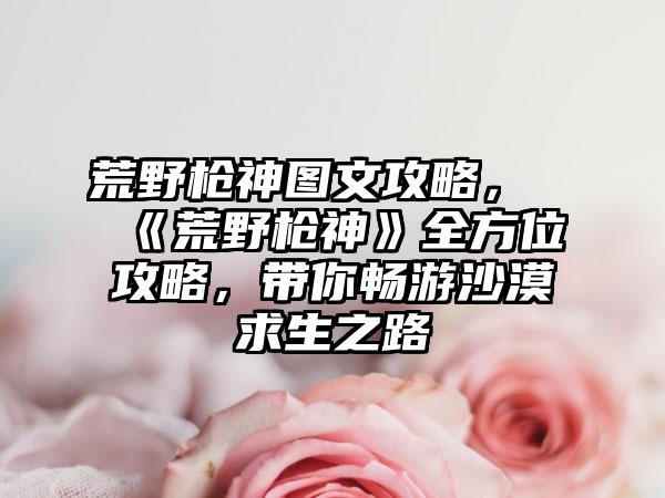 荒野枪神图文攻略，《荒野枪神》全方位攻略，带你畅游沙漠求生之路