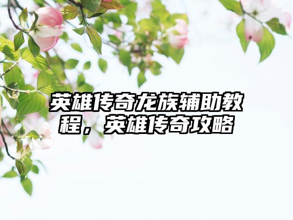 英雄传奇龙族辅助教程，英雄传奇攻略