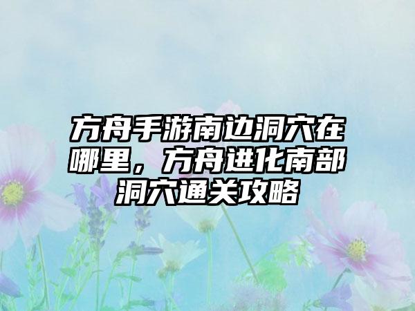 方舟手游南边洞穴在哪里，方舟进化南部洞穴通关攻略