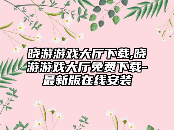 晓游游戏大厅下载,晓游游戏大厅免费下载-最新版在线安装