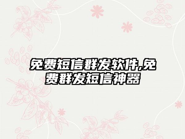 免费短信群发软件,免费群发短信神器