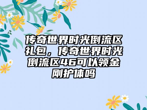 传奇世界时光倒流区礼包，传奇世界时光倒流区46可以领金刚护体吗