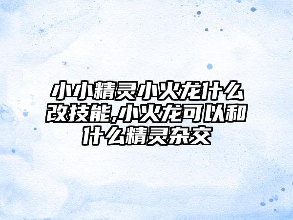 小小精灵小火龙什么改技能,小火龙可以和什么精灵杂交