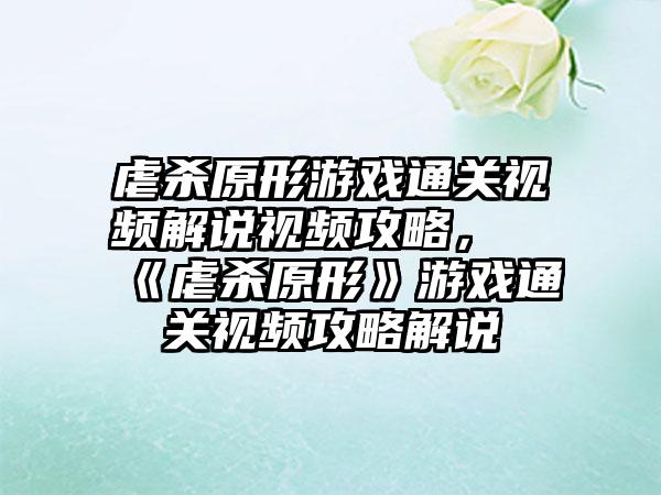 虐杀原形游戏通关视频解说视频攻略，《虐杀原形》游戏通关视频攻略解说