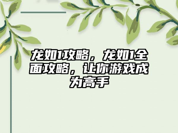 龙如1攻略，龙如1全面攻略，让你游戏成为高手