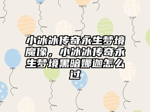 小冰冰传奇永生梦境魔像，小冰冰传奇永生梦境黑暗娜迦怎么过