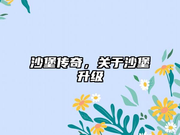 沙堡传奇，关于沙堡升级