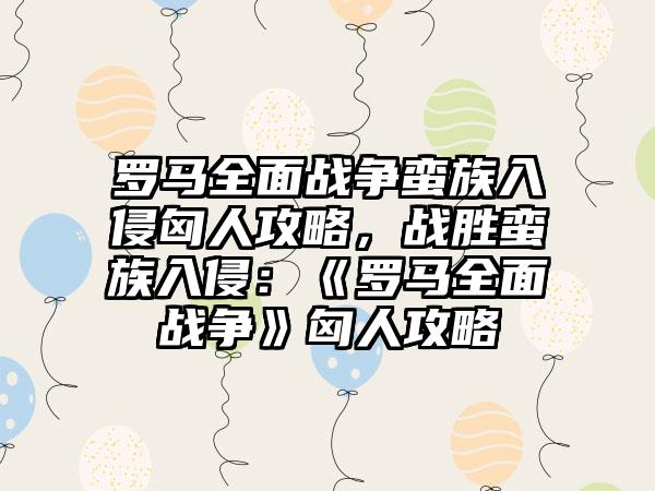 罗马全面战争蛮族入侵匈人攻略，战胜蛮族入侵：《罗马全面战争》匈人攻略