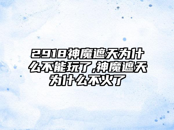 2918神魔遮天为什么不能玩了,神魔遮天为什么不火了
