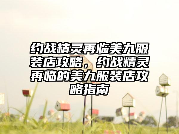 约战精灵再临美九服装店攻略，约战精灵再临的美九服装店攻略指南