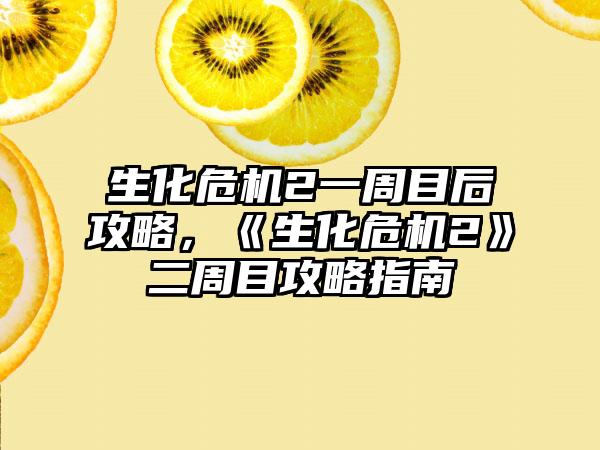 生化危机2一周目后攻略，《生化危机2》二周目攻略指南