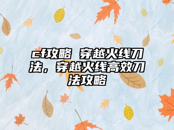 cf攻略 穿越火线刀法，穿越火线高效刀法攻略