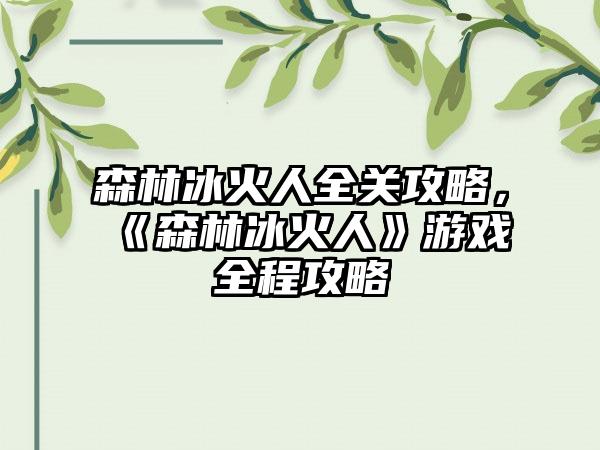 森林冰火人全关攻略，《森林冰火人》游戏全程攻略