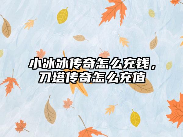 小冰冰传奇怎么充钱，刀塔传奇怎么充值