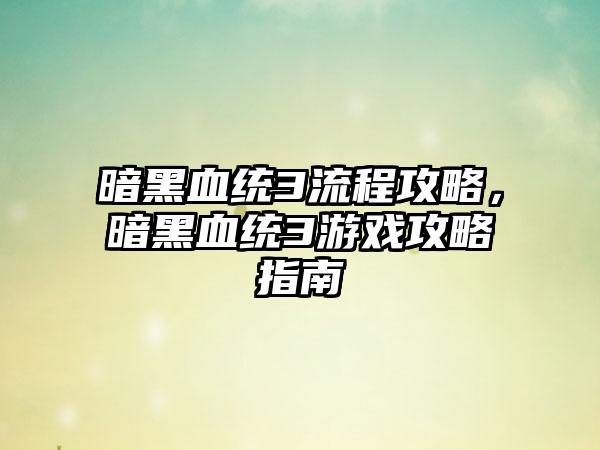 暗黑血统3流程攻略，暗黑血统3游戏攻略指南