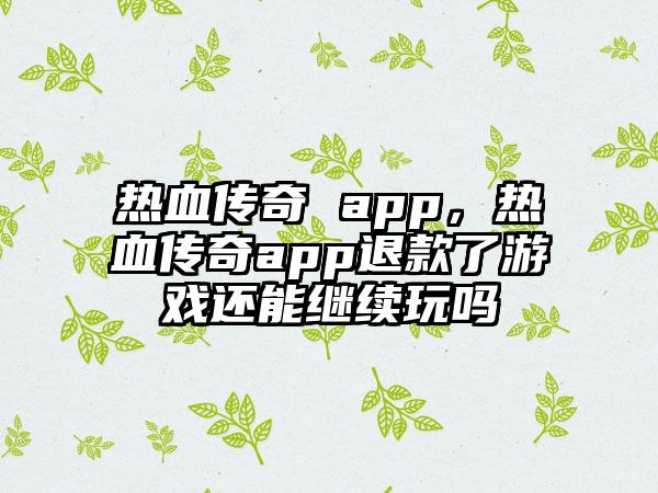 热血传奇 app，热血传奇app退款了游戏还能继续玩吗