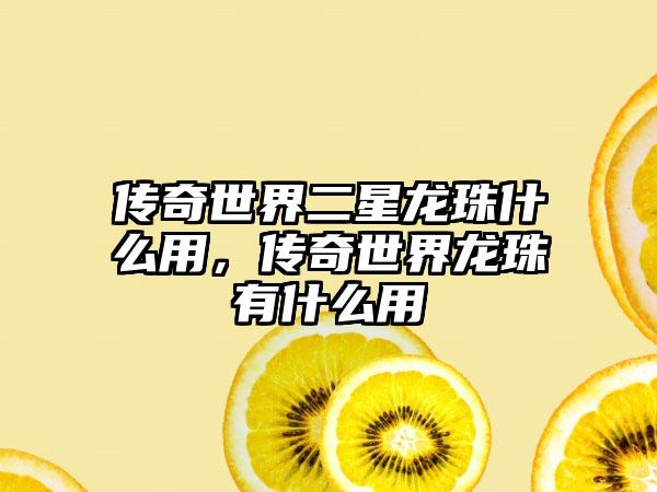 传奇世界二星龙珠什么用，传奇世界龙珠有什么用