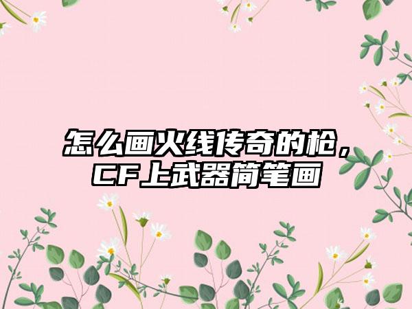 怎么画火线传奇的枪，CF上武器简笔画