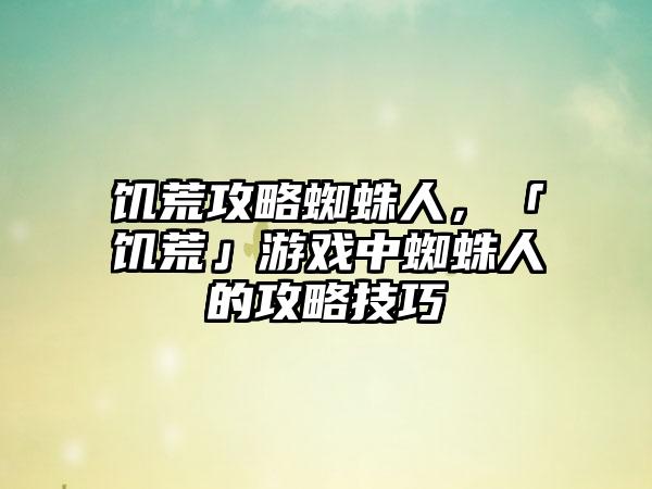 饥荒攻略蜘蛛人，「饥荒」游戏中蜘蛛人的攻略技巧