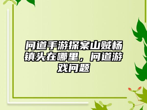 问道手游探案山贼杨镇头在哪里，问道游戏问题