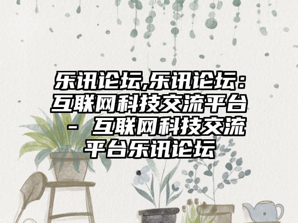 乐讯论坛,乐讯论坛：互联网科技交流平台 - 互联网科技交流平台乐讯论坛