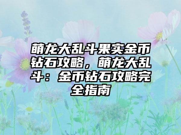 萌龙大乱斗果实金币钻石攻略，萌龙大乱斗：金币钻石攻略完全指南