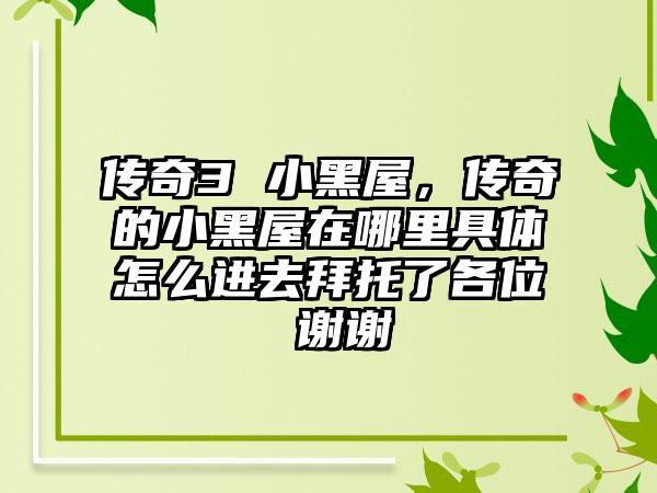 传奇3 小黑屋，传奇的小黑屋在哪里具体怎么进去拜托了各位 谢谢