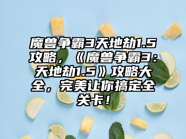 魔兽争霸3天地劫1.5攻略，《魔兽争霸3：天地劫1.5》攻略大全，完美让你搞定全关卡！
