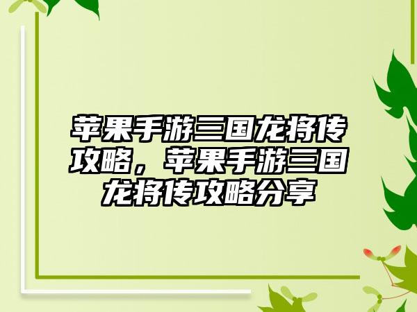 苹果手游三国龙将传攻略，苹果手游三国龙将传攻略分享