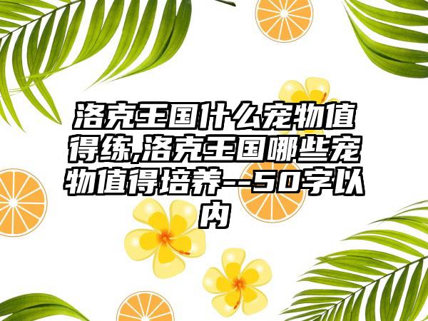 洛克王国什么宠物值得练,洛克王国哪些宠物值得培养--50字以内