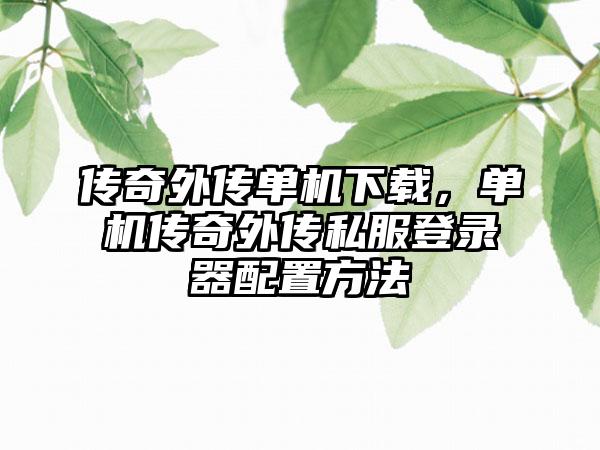 传奇外传单机下载，单机传奇外传私服登录器配置方法