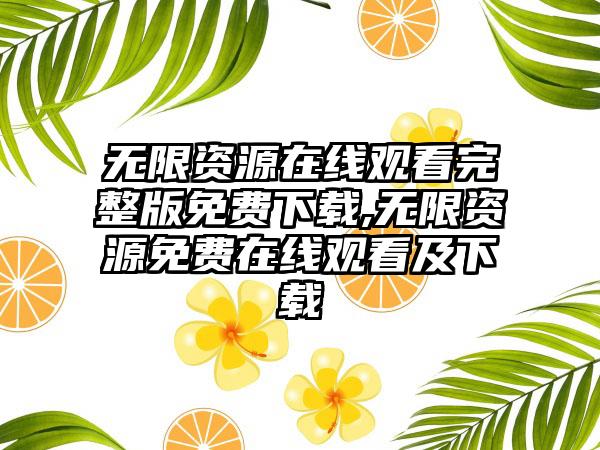无限资源在线观看完整版免费下载,无限资源免费在线观看及下载
