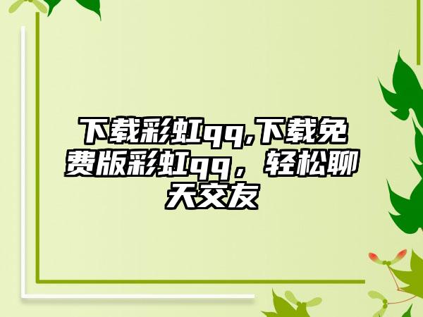 下载彩虹qq,下载免费版彩虹qq，轻松聊天交友