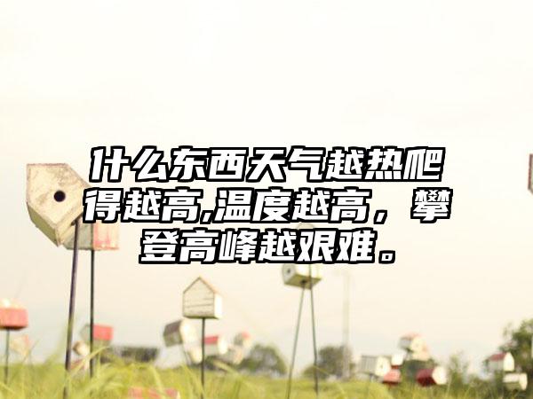什么东西天气越热爬得越高,温度越高，攀登高峰越艰难。