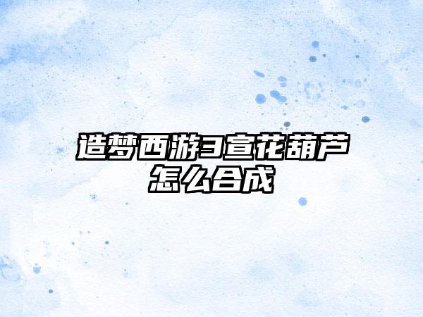 造梦西游3宣花葫芦怎么合成