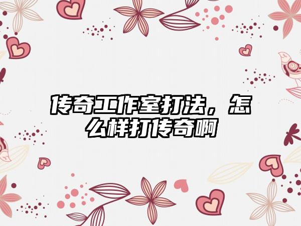 传奇工作室打法，怎么样打传奇啊