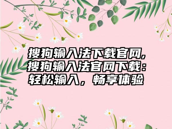 搜狗输入法下载官网,搜狗输入法官网下载：轻松输入，畅享体验