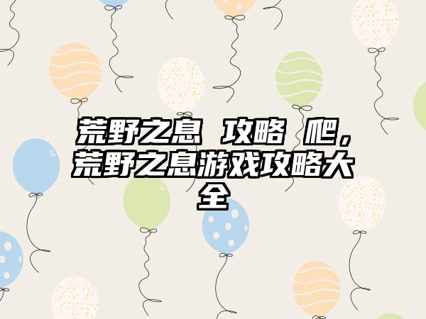 荒野之息 攻略 爬，荒野之息游戏攻略大全