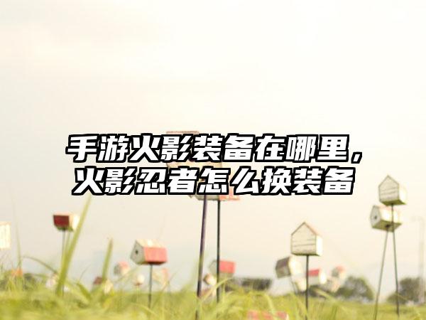 手游火影装备在哪里，火影忍者怎么换装备