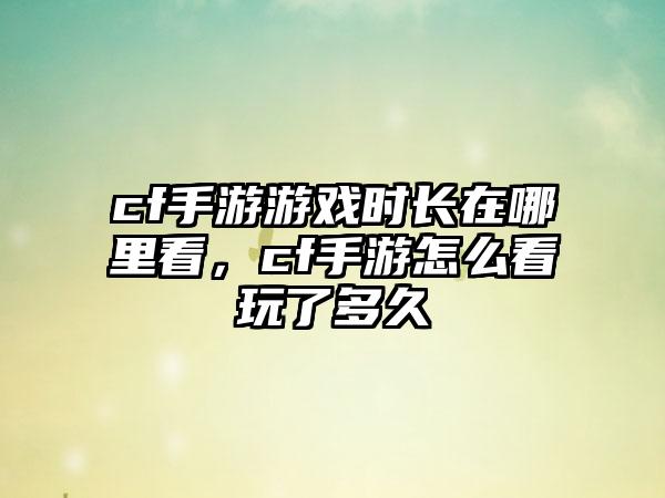 cf手游游戏时长在哪里看，cf手游怎么看玩了多久