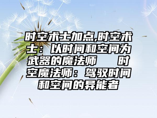 时空术士加点,时空术士：以时间和空间为武器的魔法师 → 时空魔法师：驾驭时间和空间的异能者