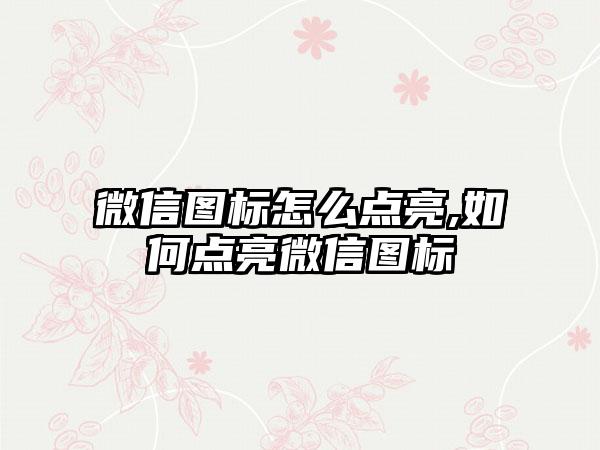 微信图标怎么点亮,如何点亮微信图标