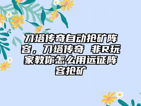 刀塔传奇自动抢矿阵容，刀塔传奇 非R玩家教你怎么用远征阵容抢矿